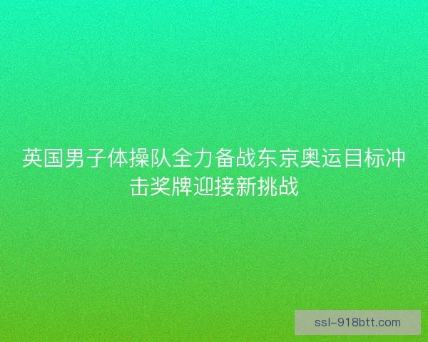 英国男子体操队全力备战东京奥运目标冲击奖牌迎接新挑战