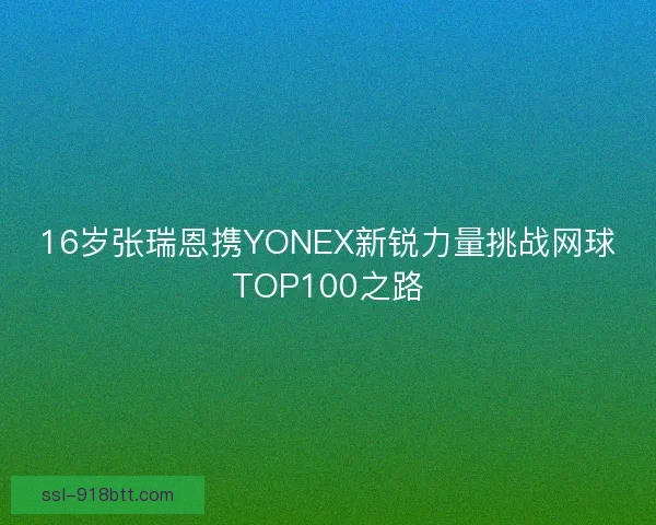 16岁张瑞恩携YONEX新锐力量挑战网球TOP100之路
