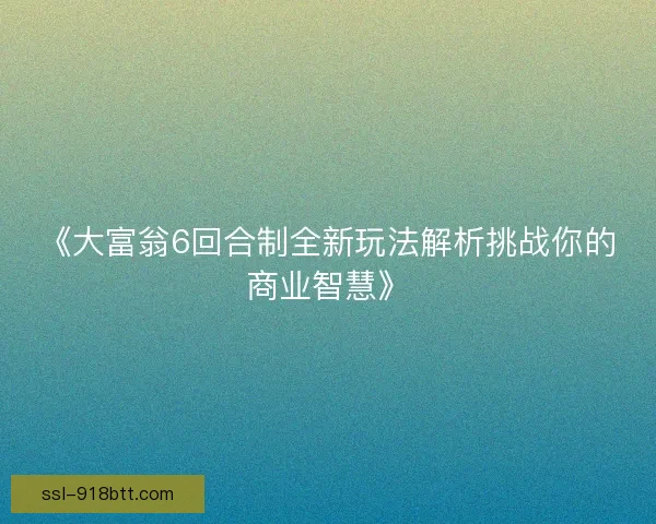 《大富翁6回合制全新玩法解析挑战你的商业智慧》