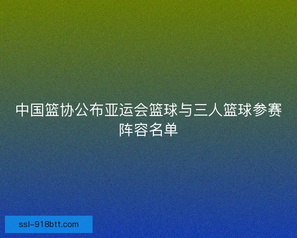 中国篮协公布亚运会篮球与三人篮球参赛阵容名单
