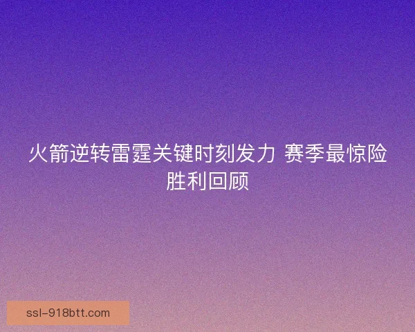 火箭逆转雷霆关键时刻发力 赛季最惊险胜利回顾 火箭逆转雷霆关键时刻发力 赛季最惊险胜利回顾