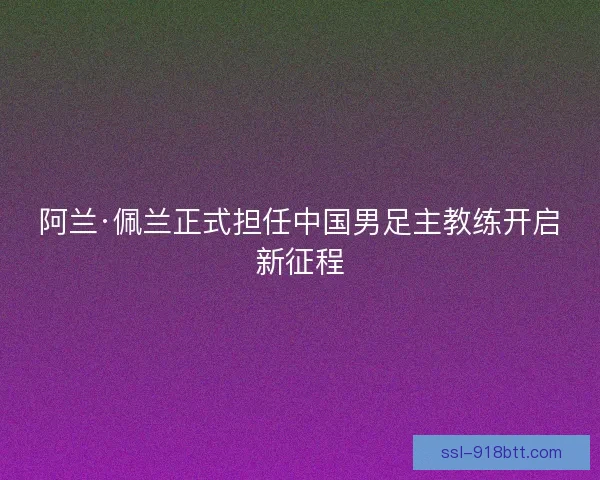 阿兰·佩兰正式担任中国男足主教练开启新征程