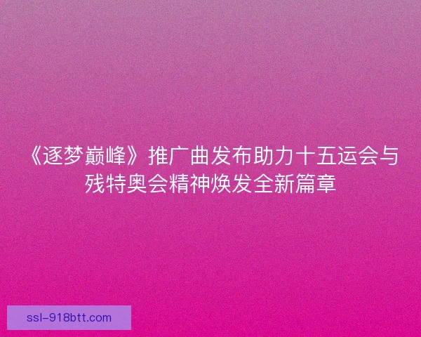 《逐梦巅峰》推广曲发布助力十五运会与残特奥会精神焕发全新篇章