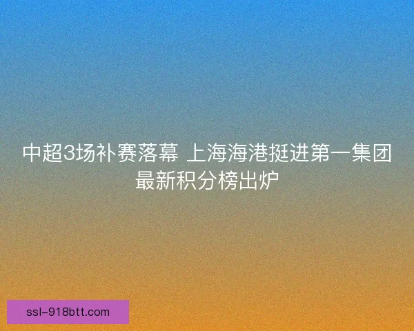 中超3场补赛落幕 上海海港挺进第一集团最新积分榜出炉