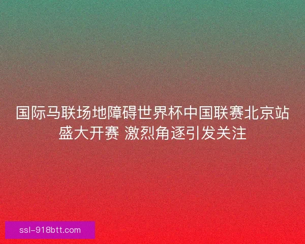 国际马联场地障碍世界杯中国联赛北京站盛大开赛 激烈角逐引发关注