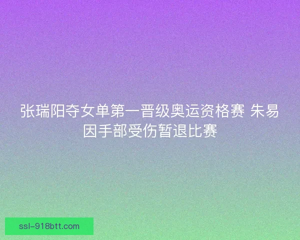 张瑞阳夺女单第一晋级奥运资格赛 朱易因手部受伤暂退比赛