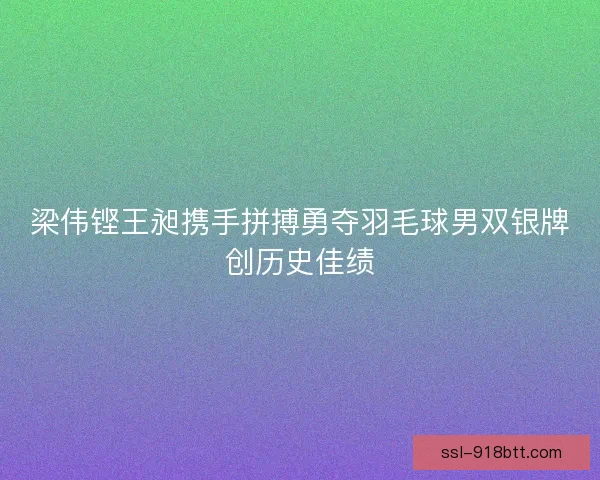 梁伟铿王昶携手拼搏勇夺羽毛球男双银牌创历史佳绩
