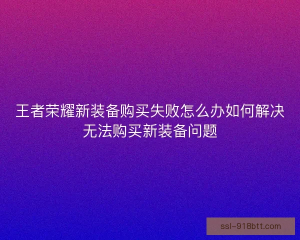 王者荣耀新装备购买失败怎么办如何解决无法购买新装备问题