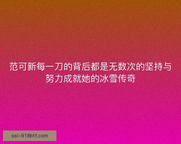 范可新每一刀的背后都是无数次的坚持与努力成就她的冰雪传奇