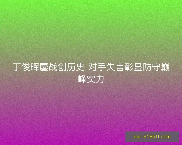 丁俊晖鏖战创历史 对手失言彰显防守巅峰实力