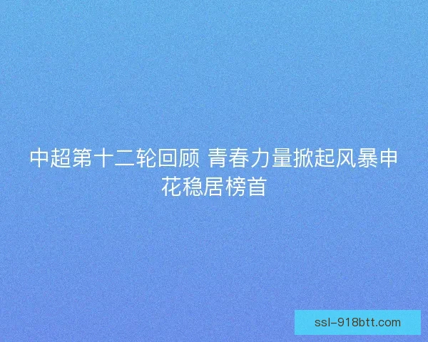 中超第十二轮回顾 青春力量掀起风暴申花稳居榜首