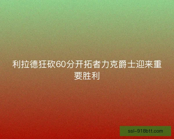 利拉德狂砍60分开拓者力克爵士迎来重要胜利