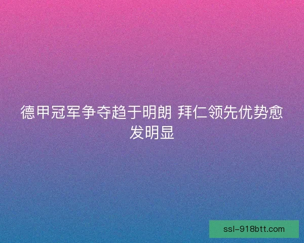 德甲冠军争夺趋于明朗 拜仁领先优势愈发明显