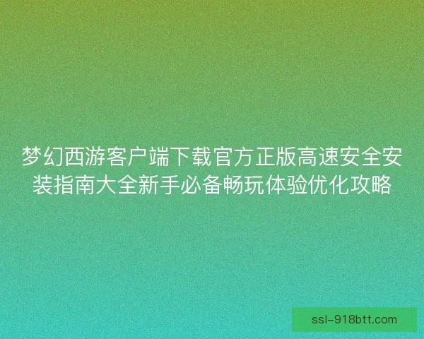 梦幻西游客户端下载官方正版高速安全安装指南大全新手必备畅玩体验优化攻略