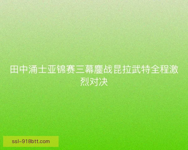 田中涌士亚锦赛三幕鏖战昆拉武特全程激烈对决