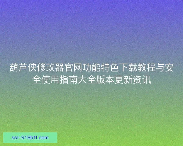葫芦侠修改器官网功能特色下载教程与安全使用指南大全版本更新资讯