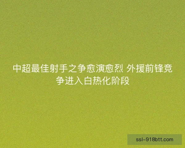 中超最佳射手之争愈演愈烈 外援前锋竞争进入白热化阶段 中超最佳射手之争愈演愈烈 外援前锋竞争进入白热化阶段
