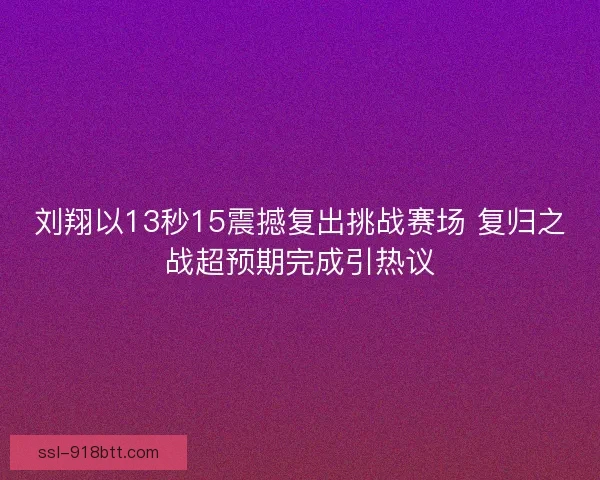 刘翔以13秒15震撼复出挑战赛场 复归之战超预期完成引热议 刘翔以13秒15震撼复出挑战赛场 复归之战超预期完成引热议