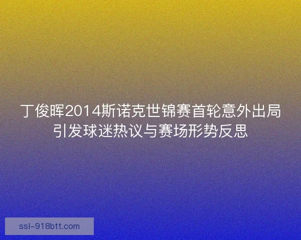 丁俊晖2014斯诺克世锦赛首轮意外出局引发球迷热议与赛场形势反思 丁俊晖2014斯诺克世锦赛首轮意外出局引发球迷热议与赛场形势反思