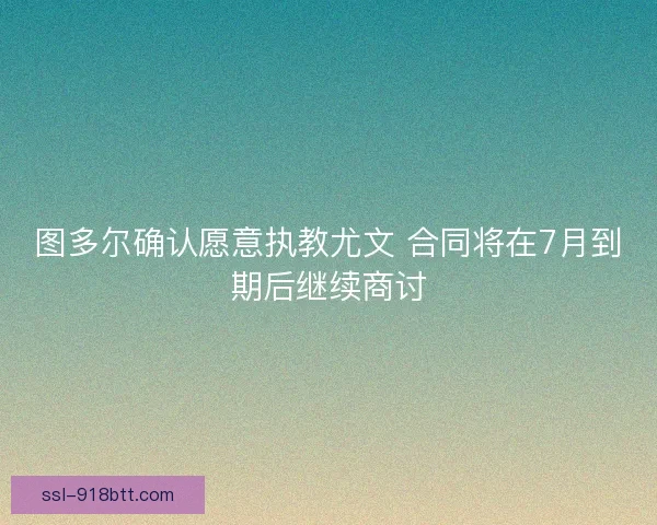 图多尔确认愿意执教尤文 合同将在7月到期后继续商讨 图多尔确认愿意执教尤文 合同将在7月到期后继续商讨