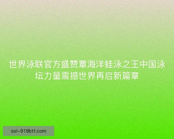 世界泳联官方盛赞覃海洋蛙泳之王中国泳坛力量震撼世界再启新篇章 世界泳联官方盛赞覃海洋蛙泳之王中国泳坛力量震撼世界再启新篇章