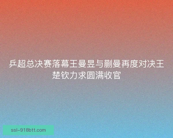 乒超总决赛落幕王曼昱与蒯曼再度对决王楚钦力求圆满收官 乒超总决赛落幕王曼昱与蒯曼再度对决王楚钦力求圆满收官